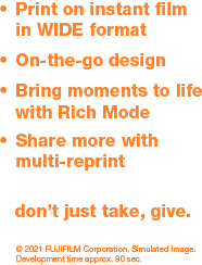 · Print on instant film in WIDE format · On-the-go design · Bring moments to life with Rich Mode · Share more with multi-reprint